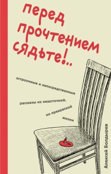 Обложка Перед прочтением сядьте!.. Остроумные и непосредственные рассказы из нешуточной, но прекрасной жизни Алексей Болдырев