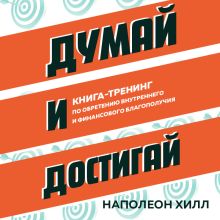 Обложка Думай и достигай. Книга-тренинг по обретению внутреннего и финансового благополучия Наполеон Хилл