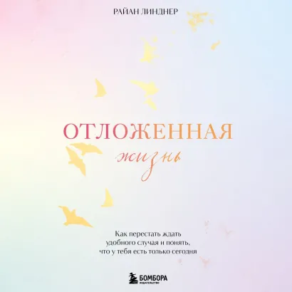 Обложка Отложенная жизнь. Как перестать ждать удобного случая и понять, что у тебя есть только сегодня Райан Линднер