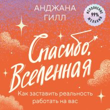 Обложка Спасибо, Вселенная! Как заставить реальность работать на вас Анджана Гилл