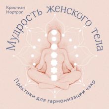 Обложка Мудрость женского тела. Практики для гармонизации чакр Кристиан Нортроп