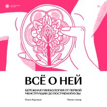 Обложка Всё о ней. Бережная гинекология от первой менструации до постменопаузы Ольга Крумкач