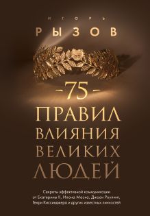 Обложка 75 правил влияния великих людей. Секреты эффективной коммуникации от Екатерины II, Илона Маска, Джоан Роулинг, Генри Киссинджера и других известных... Игорь Рызов