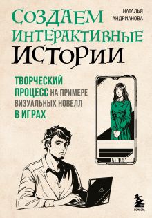 Обложка Создаем интерактивные истории. Творческий процесс на примере визуальных новелл в играх Наталья Андрианова