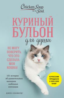 Обложка Куриный бульон для души. Не могу поверить, что это сделала моя кошка! 101 история об удивительных выходках любимых питомцев Джек Кэнфилд, Марк Виктор Хансен, Дженнифер Кваша