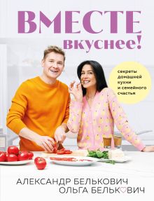 Обложка Вместе вкуснее! Секреты домашней кухни и семейного счастья Александр Белькович, Ольга Белькович