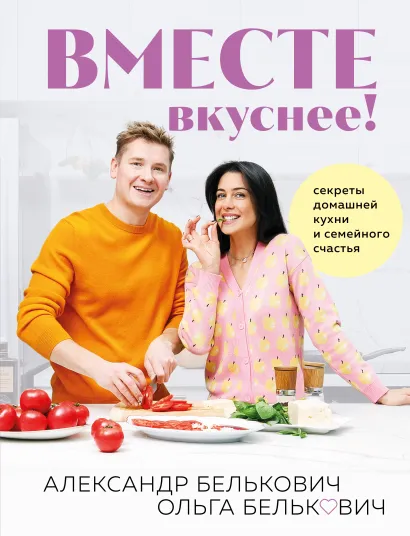 Обложка Вместе вкуснее! Секреты домашней кухни и семейного счастья Александр Белькович, Ольга Белькович