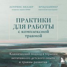 Обложка Практики для работы с травмой развития. Клинический подход в терапии негативного детского опыта и комплексных травм Лоуренс Хеллер, Дж. Брэд Каммер
