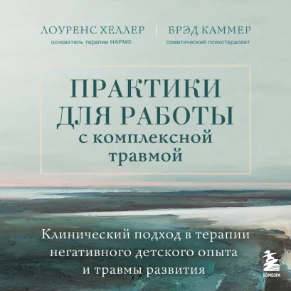 Обложка Практики для работы с травмой развития. Клинический подход в терапии негативного детского опыта и комплексных травм Лоуренс Хеллер, Дж. Брэд Каммер