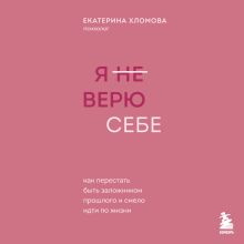 Обложка Я не верю себе. Как перестать быть заложником прошлого и смело идти по жизни Екатерина Хломова