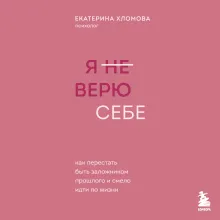 Я не верю себе. Как перестать быть заложником прошлого и смело идти по жизни