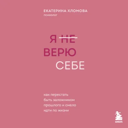 Обложка Я не верю себе. Как перестать быть заложником прошлого и смело идти по жизни Екатерина Хломова