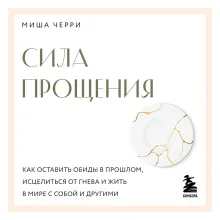 Сила прощения. Как оставить обиды в прошлом, исцелиться от гнева и жить в мире с собой и другими