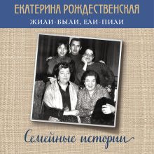 Обложка Жили-были, ели-пили. Семейные истории Екатерина Рождественская