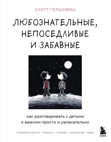 Обложка Любознательные, непоседливые и забавные. Как разговаривать с детьми о важном просто и увлекательно Скотт Гершовиц