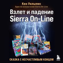 Обложка Взлет и падение Sierra On-Line. Сказка с несчастливым концом Кен Уильямс