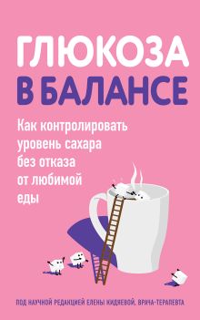 Обложка Глюкоза в балансе. Как контролировать уровень сахара без отказа от любимой еды 