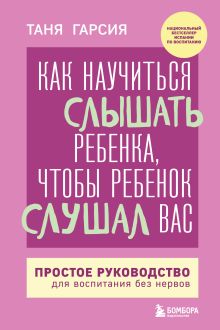 Обложка Как научиться слышать ребенка, чтобы ребенок слушал вас. Простое руководство для воспитания без нервов Таня Гарсия