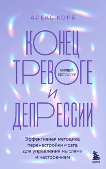 Обложка Конец тревоге и депрессии. Эффективная методика перенастройки мозга для управления мыслями и настроением Алекс Корб