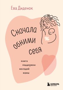 Обложка Сначала обними себя. Книга поддержки молодой мамы Ева Диденок