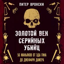 Обложка Золотой век серийных убийц. 56 маньяков от Эда Гина до Джеффри Дамера Питер Вронски