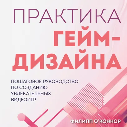 Обложка Практика гейм-дизайна. Пошаговое руководство по созданию увлекательных видеоигр Филипп О