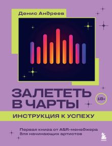 Обложка Залететь в чарты: инструкция к успеху. Первая книга от A&R менеджера для начинающих артистов Денис Андреев