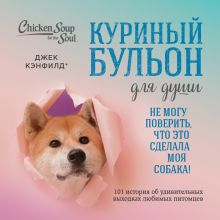 Обложка Куриный бульон для души. Не могу поверить, что это сделала моя собака! 101 история об удивительных выходках любимых питомцев Джек Кэнфилд, Марк Виктор Хансен, Дженнифер Кваша