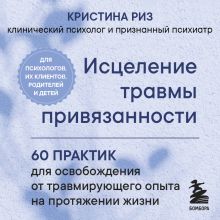 Обложка Исцеление травмы привязанности. 60 практик для освобождения от травмирующего опыта на протяжении жизни Кристина Риз