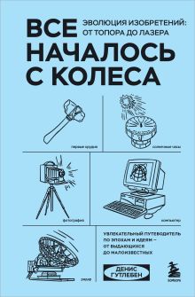 Обложка Все началось с колеса. Эволюция изобретений: от топора до лазера Денис Гутлебен