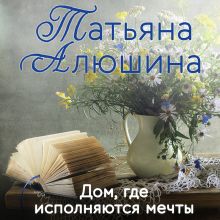 Обложка Дом, где исполняются мечты Татьяна Алюшина