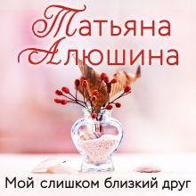 Обложка Мой слишком близкий друг Татьяна Алюшина