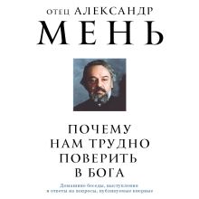 Обложка Почему нам трудно поверить в Бога отец Александр Мень