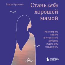 Обложка Стань себе хорошей мамой. Как обрести внутреннюю опору, чтобы быть самому себе защитником и поддержкой Надя Крошка