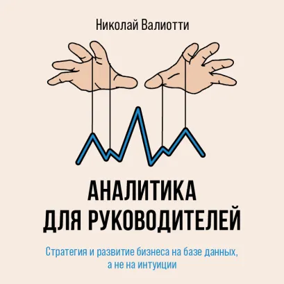 Обложка Аналитика для руководителей. Стратегия и развитие бизнеса на базе данных, а не на интуиции Николай Валиотти