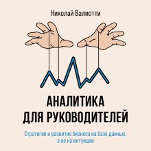 Обложка Аналитика для руководителей. Стратегия и развитие бизнеса на базе данных, а не на интуиции Николай Валиотти