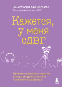 Обложка Кажется, у меня СДВГ. Признаки, причины и скрытые выгоды синдрома третьего тысячелетия у взрослых Анастасия Афанасьева