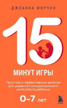 Обложка 15 минут игры. Простые и эффективные занятия для развития эмоционального интеллекта ребенка. 0-7 лет Джоанна Форчун