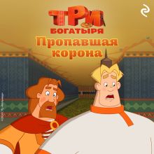 Обложка Три богатыря. Ни дня без подвига. Пропавшая корона 