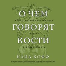 Обложка О чем говорят кости. Убийства, войны и геноцид глазами судмедэксперта Клиа Кофф