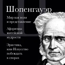 Артур Шопенгауэр. Мир как воля и представление. Афоризмы житейской мудрости. Эристика, или Искусство побеждать в спорах