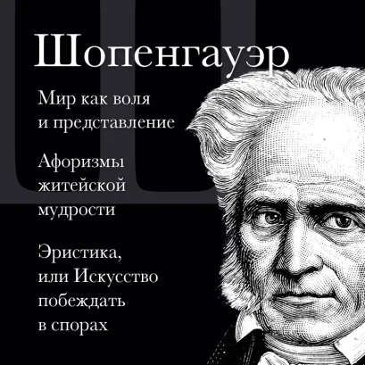 Обложка Артур Шопенгауэр. Мир как воля и представление. Афоризмы житейской мудрости. Эристика, или Искусство побеждать в спорах Артур Шопенгауэр