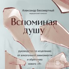 Обложка Вспоминая душу. Руководство по исцелению от алкогольной зависимости и обретению нового "Я" Александр Бессмертный
