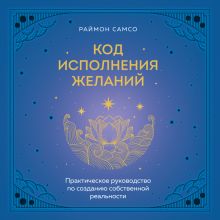 Обложка Код исполнения желаний. Практическое руководство по созданию собственной реальности Раймон Самсо
