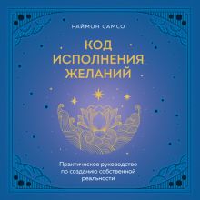 Обложка Код исполнения желаний. Практическое руководство по созданию собственной реальности Раймон Самсо