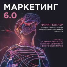 Обложка Маркетинг 6.0. Будущее за иммерсивностью, слиянием цифрового и физического миров Филип Котлер