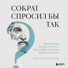 Обложка Сократ спросил бы так. Легендарный подход античного философа к искусству задавать вопросы Марио Боргино