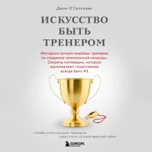 Искусство быть тренером. Методики лучших мировых тренеров по созданию чемпионской команды. Секреты мотивации, которые вдохновляют спортсменов всегда быть №1