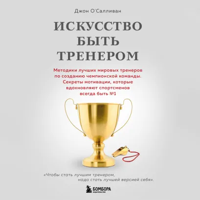 Обложка Искусство быть тренером. Методики лучших мировых тренеров по созданию чемпионской команды Джон О'Салливан