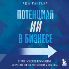 Обложка Потенциал ИИ в бизнесе. Стратегическое применение искусственного интеллекта и Big Data Аша Саксена